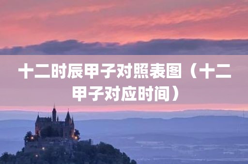 十二时辰甲子对照表图(十二甲子对应时间)
