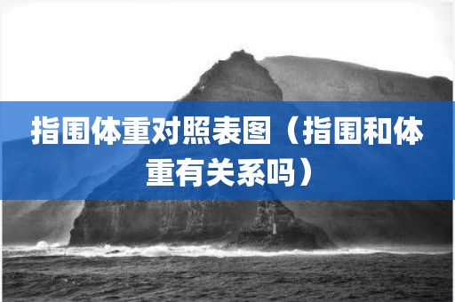 指围体重对照表图（指围和体重有关系吗）