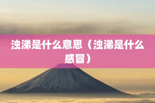 浊涕是什么意思（浊涕是什么感冒）