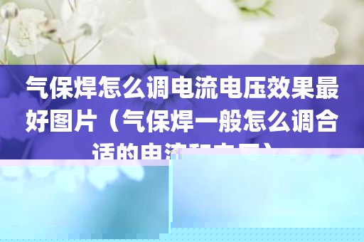 气保焊怎么调电流电压效果最好图片（气保焊一般怎么调合适的电流和电压）