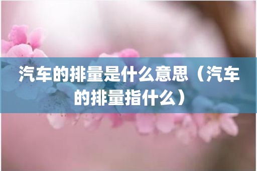 汽车的排量是什么意思（汽车的排量指什么）