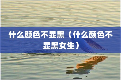 什么颜色不显黑（什么颜色不显黑女生）