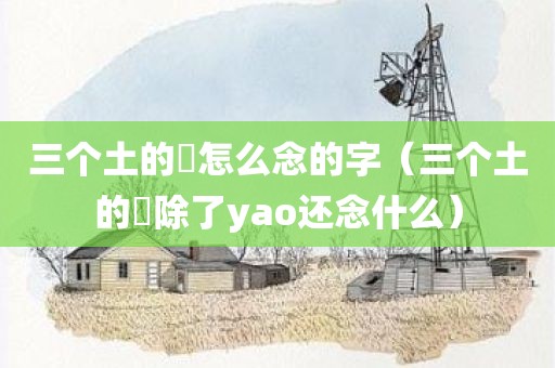 三个土的垚怎么念的字（三个土的垚除了yao还念什么）