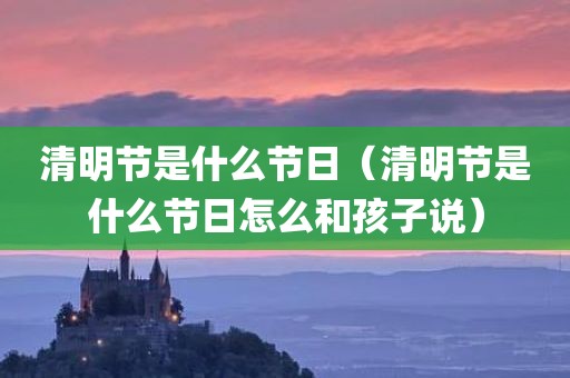 清明节是什么节日（清明节是什么节日怎么和孩子说）