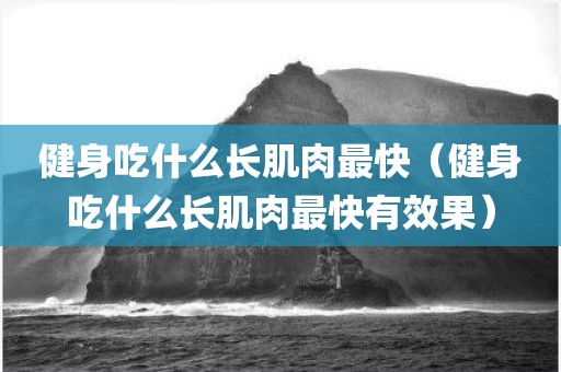 健身吃什么长肌肉最快（健身吃什么长肌肉最快有效果）