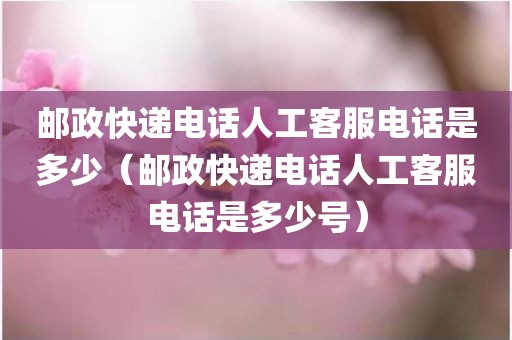 邮政快递电话人工客服电话是多少(邮政快递电话人工客服电话是多少号) 邮政快递电话人工客服电话是多少(邮政快递电话人工客服电话是多少号)