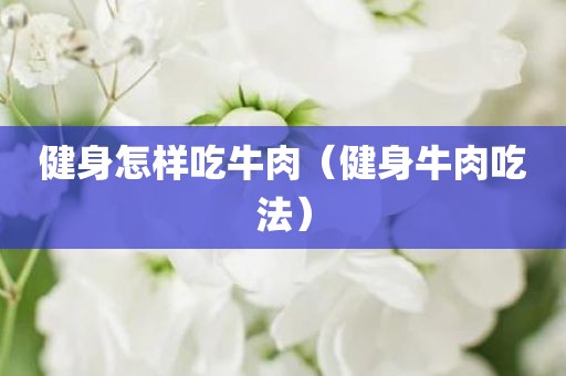 健身怎样吃牛肉（健身牛肉吃法）