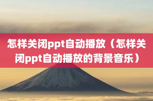 怎样关闭ppt自动播放（怎样关闭ppt自动播放的背景音乐）