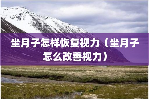 坐月子怎样恢复视力（坐月子怎么改善视力）