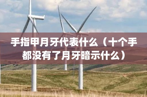 手指甲月牙代表什么(十个手都没有了月牙暗示什么)