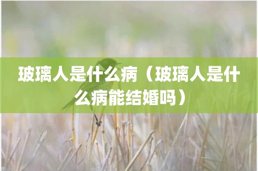 玻璃人是什么病(玻璃人是什么病能结婚吗)