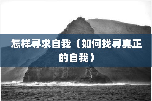 怎样寻求自我(如何找寻真正的自我) 怎样寻求自我(如何找寻真正的自我)