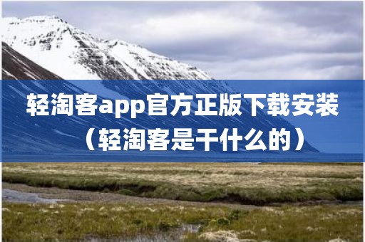 轻淘客app官方正版下载安装（轻淘客是干什么的）