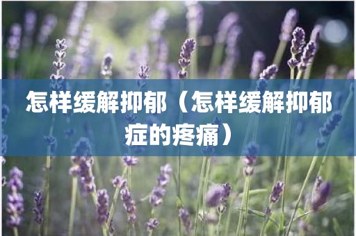 怎样缓解抑郁（怎样缓解抑郁症的疼痛）
