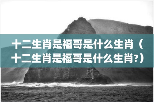 十二生肖是福哥是什么生肖(十二生肖是福哥是什么生肖?) 十二生肖是福哥是什么生肖(十二生肖是福哥是什么生肖?)