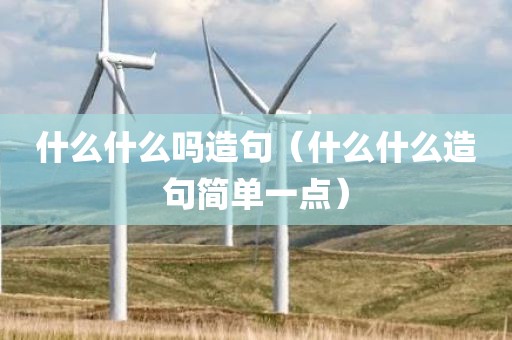什么什么吗造句(什么什么造句简单一点)