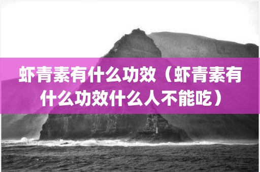 虾青素有什么功效（虾青素有什么功效什么人不能吃）