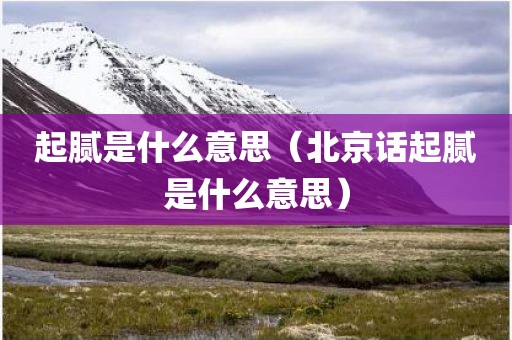 起腻是什么意思（北京话起腻是什么意思）
