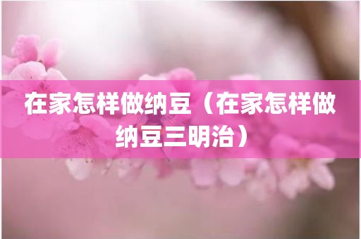 在家怎样做纳豆（在家怎样做纳豆三明治）