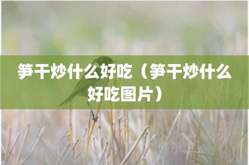 笋干炒什么好吃（笋干炒什么好吃图片）