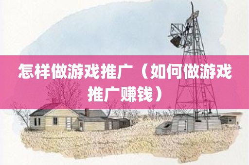 怎样做游戏推广（如何做游戏推广赚钱）