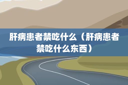 肝病患者禁吃什么（肝病患者禁吃什么东西）