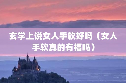 玄学上说女人手软好吗（女人手软真的有福吗）