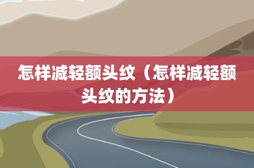 怎样减轻额头纹（怎样减轻额头纹的方法）