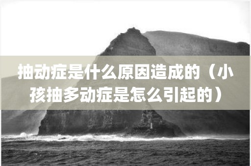 抽动症是什么原因造成的(小孩抽多动症是怎么引起的)