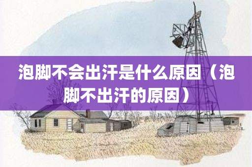 泡脚不会出汗是什么原因（泡脚不出汗的原因）