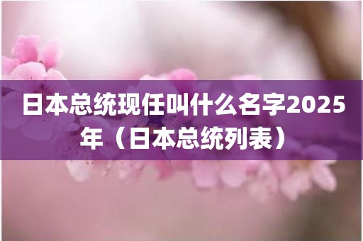 日本总统现任叫什么名字2025年（日本总统列表）