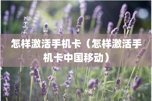 怎样激活手机卡（怎样激活手机卡中国移动）