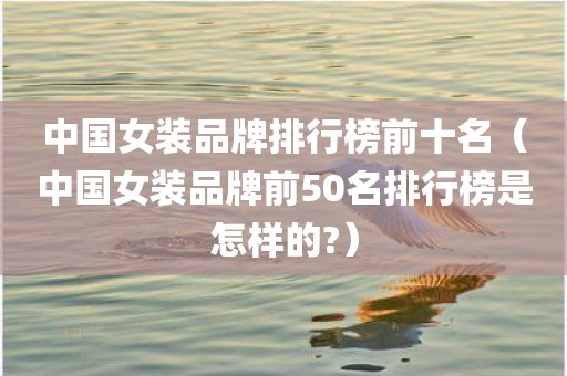 中国女装品牌排行榜前十名（中国女装品牌前50名排行榜是怎样的?）