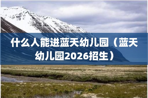 什么人能进蓝天幼儿园（蓝天幼儿园2026招生）
