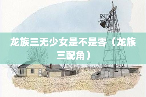 龙族三无少女是不是零（龙族三配角）