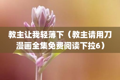教主让我轻薄下(教主请用刀漫画全集免费阅读下拉6)