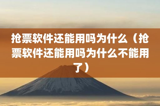 抢票软件还能用吗为什么（抢票软件还能用吗为什么不能用了）