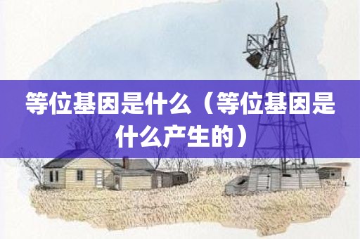 等位基因是什么（等位基因是什么产生的）