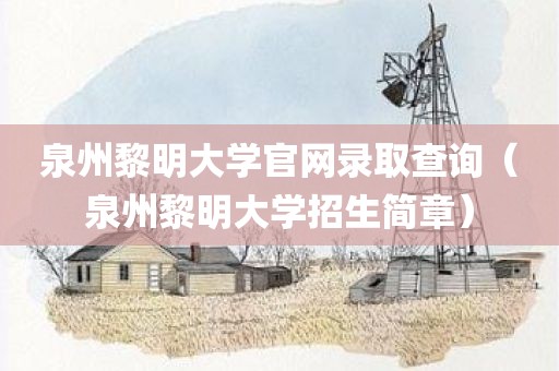 泉州黎明大学官网录取查询（泉州黎明大学招生简章）