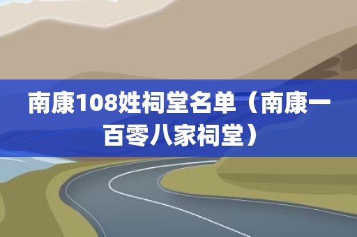 南康108姓祠堂名单（南康一百零八家祠堂）