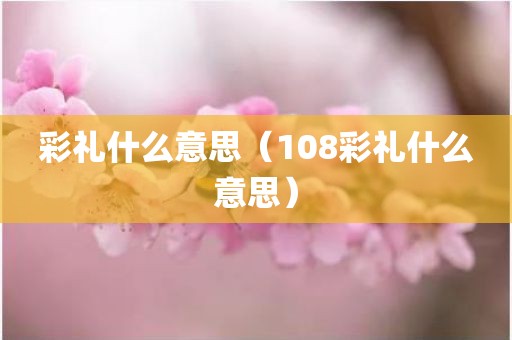 彩礼什么意思（108彩礼什么意思）