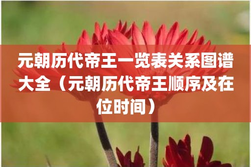 元朝历代帝王一览表关系图谱大全（元朝历代帝王顺序及在位时间）