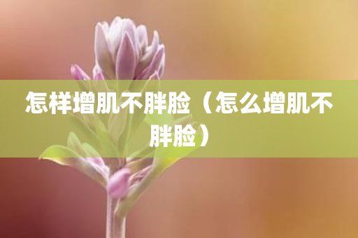 怎样增肌不胖脸（怎么增肌不胖脸）