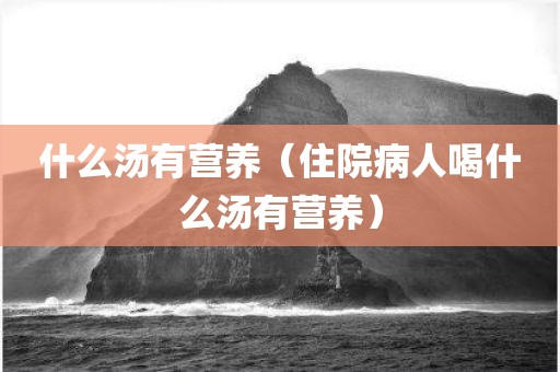 什么汤有营养（住院病人喝什么汤有营养）