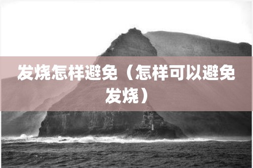 发烧怎样避免（怎样可以避免发烧）