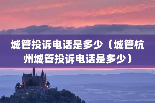 城管投诉电话是多少(城管杭州城管投诉电话是多少) 城管投诉电话是多少(城管杭州城管投诉电话是多少)