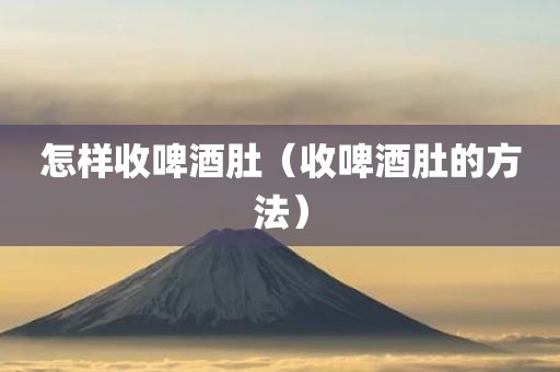 怎样收啤酒肚（收啤酒肚的方法）