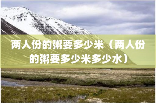 两人份的粥要多少米（两人份的粥要多少米多少水）