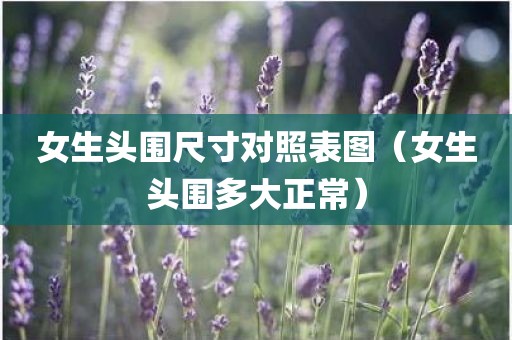 女生头围尺寸对照表图（女生头围多大正常）