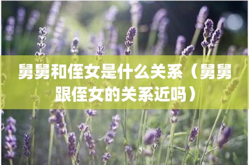 舅舅和侄女是什么关系（舅舅跟侄女的关系近吗）